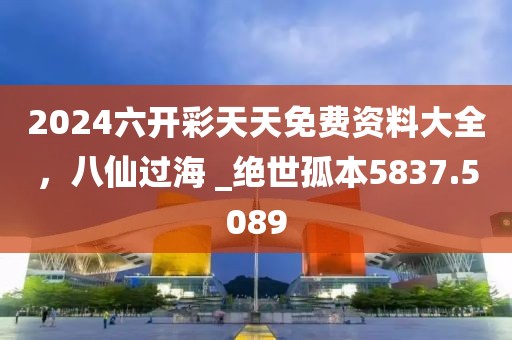 2024六開彩天天免費資料大全，八仙過海 _絕世孤本5837.5089