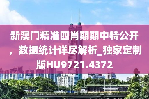 新澳門精準四肖期期中特公開，數據統計詳盡解析_獨家定制版HU9721.4372