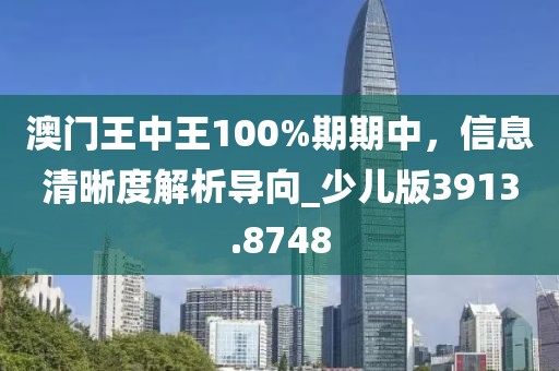 澳門王中王100%期期中，信息清晰度解析導向_少兒版3913.8748