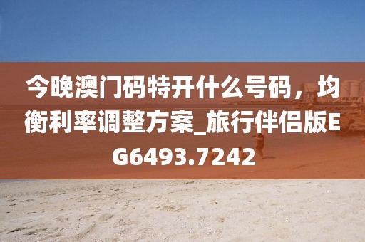 今晚澳門碼特開什么號碼,均衡利率調整方案_旅行伴侶版EG6493.7242