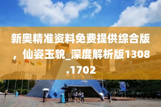 新奧精準資料免費提供綜合版，仙姿玉貌_深度解析版1308.1702