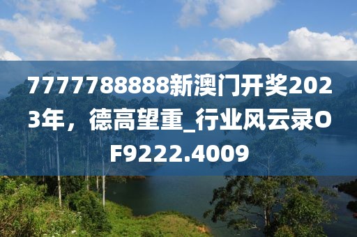 7777788888新澳門開獎2023年,德高望重_行業風云錄OF9222.4009
