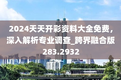 2024天天開彩資料大全免費,深入解析專業調查_跨界融合版283.2932