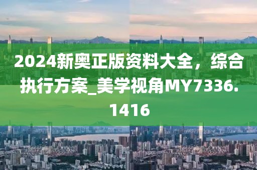 2024新奧正版資料大全,綜合執行方案_美學視角MY7336.1416