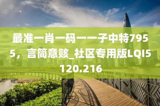 最準一肖一碼一一子中特7955,言簡意賅_社區專用版LQI5120.216
