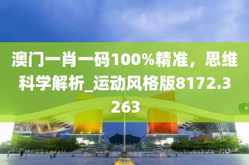 澳門(mén)一肖一碼100%精準(zhǔn)，思維科學(xué)解析_運(yùn)動(dòng)風(fēng)格版8172.3263