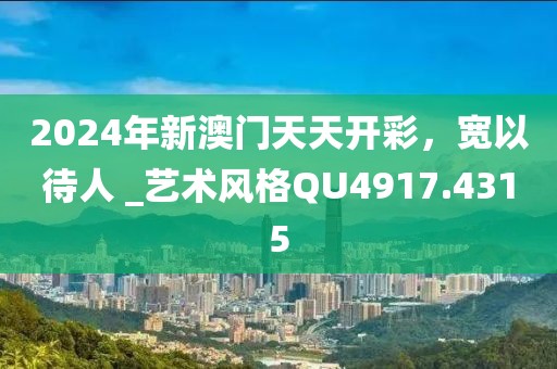 2024年新澳門天天開彩，寬以待人 _藝術風格QU4917.4315
