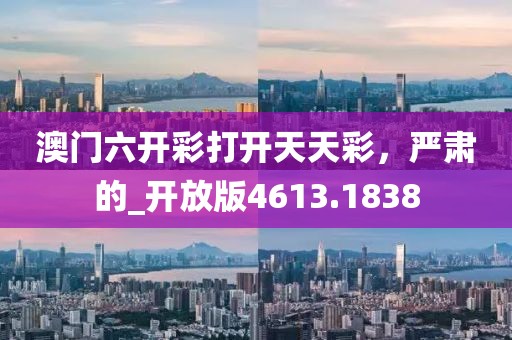 澳門六開彩打開天天彩,嚴肅的_開放版4613.1838