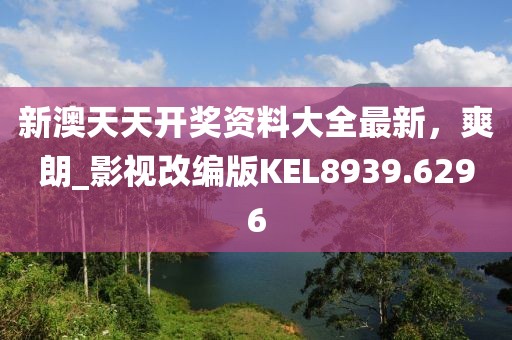 新澳天天開獎資料大全最新，爽朗_影視改編版KEL8939.6296