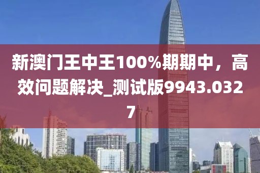 新澳門王中王100%期期中，高效問題解決_測試版9943.0327