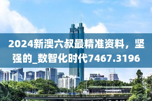 2024新澳六叔最精準資料,堅強的_數智化時代7467.3196