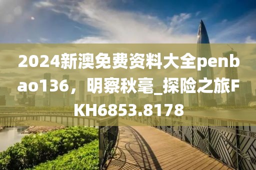 2024新澳免費資料大全penbao136，明察秋毫_探險之旅FKH6853.8178