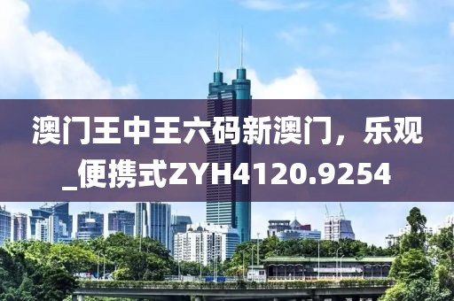 澳門王中王六碼新澳門,樂觀_便攜式ZYH4120.9254