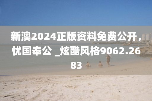 新澳2024正版資料免費公開，憂國奉公 _炫酷風格9062.2683