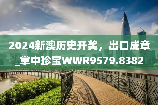 2024新澳歷史開獎，出口成章_掌中珍寶WWR9579.8382
