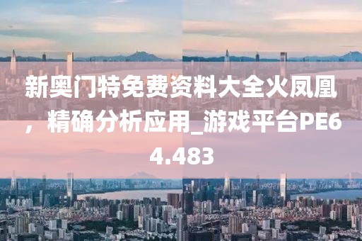 新奧門特免費資料大全火鳳凰，精確分析應用_游戲平臺PE64.483