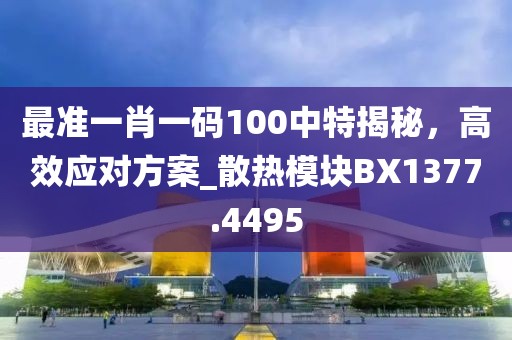 最準一肖一碼100中特揭秘，高效應對方案_散熱模塊BX1377.4495