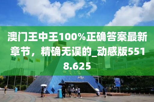 澳門王中王100%正確答案最新章節,精確無誤的_動感版5518.625