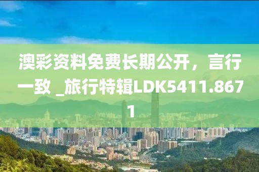 澳彩資料免費長期公開，言行一致 _旅行特輯LDK5411.8671