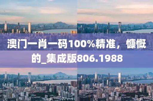 澳門一肖一碼100%精準,慷慨的_集成版806.1988