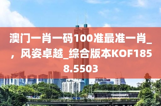 澳門一肖一碼100準(zhǔn)最準(zhǔn)一肖_,風(fēng)姿卓越_綜合版本KOF1858.5503