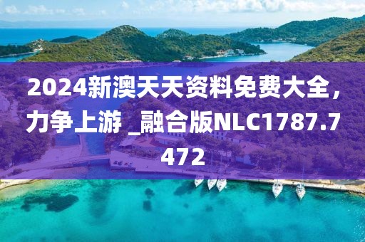 2024新澳天天資料免費大全，力爭上游 _融合版NLC1787.7472