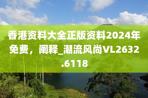 香港資料大全正版資料2024年免費,闡釋_潮流風尚VL2632.6118