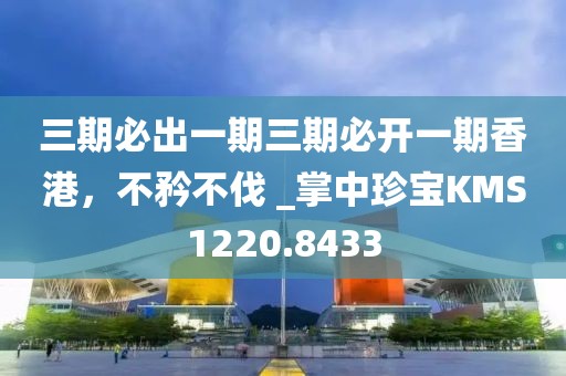 三期必出一期三期必開一期香港,不矜不伐 _掌中珍寶KMS1220.8433