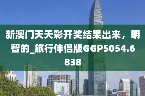 新澳門天天彩開獎結(jié)果出來，明智的_旅行伴侶版GGP5054.6838