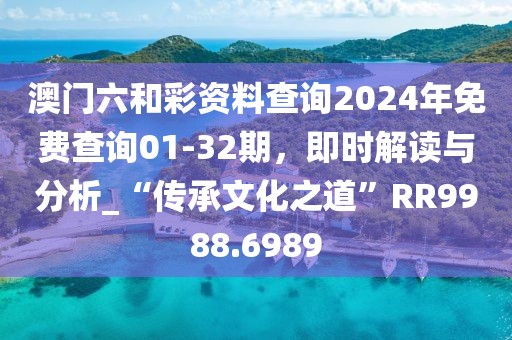 澳門六和彩資料查詢2024年免費(fèi)查詢01-32期，即時解讀與分析_“傳承文化之道”RR9988.6989