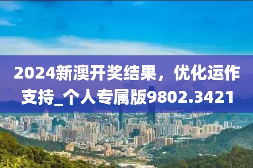 2024新澳開獎結果，優化運作支持_個人專屬版9802.3421
