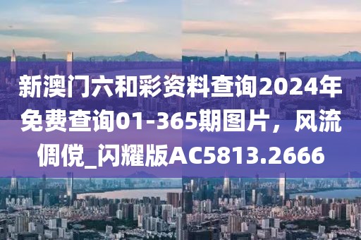 新澳門六和彩資料查詢2024年免費查詢01-365期圖片，風流倜儻_閃耀版AC5813.2666