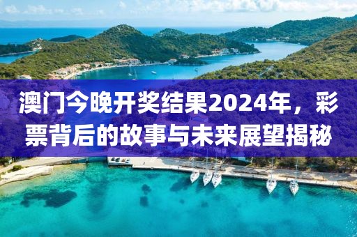 澳門今晚開獎結果2024年,彩票背后的故事與未來展望揭秘