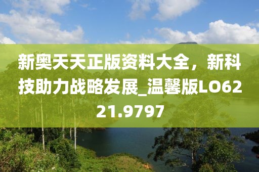 新奧天天正版資料大全，新科技助力戰略發展_溫馨版LO6221.9797