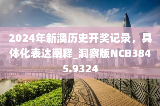 2024年新澳歷史開獎記錄,具體化表達闡釋_洞察版NCB3845.9324
