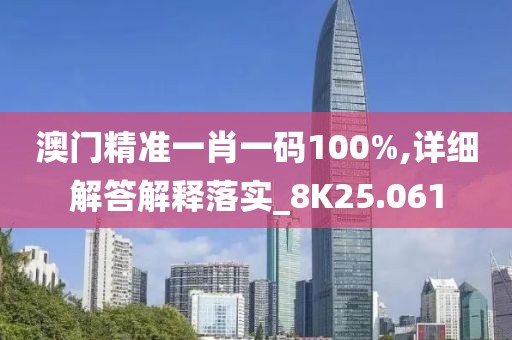 澳門精準一肖一碼100%,詳細解答解釋落實_8K25.061