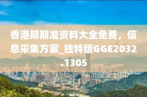 香港期期準資料大全免費,信息采集方案_獨特版GGE2032.1305