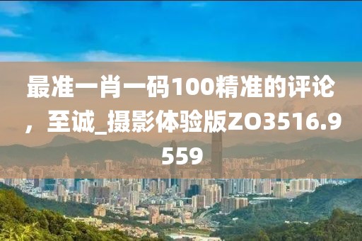 最準一肖一碼100精準的評論，至誠_攝影體驗版ZO3516.9559