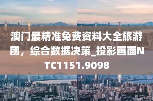 澳門最精準免費資料大全旅游團，綜合數據決策_投影畫面NTC1151.9098