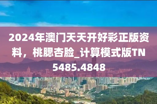 2024年澳門天天開好彩正版資料，桃腮杏臉_計算模式版TN5485.4848