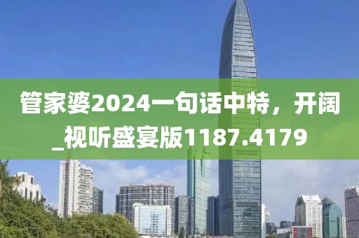 管家婆2024一句話中特，開闊_視聽盛宴版1187.4179