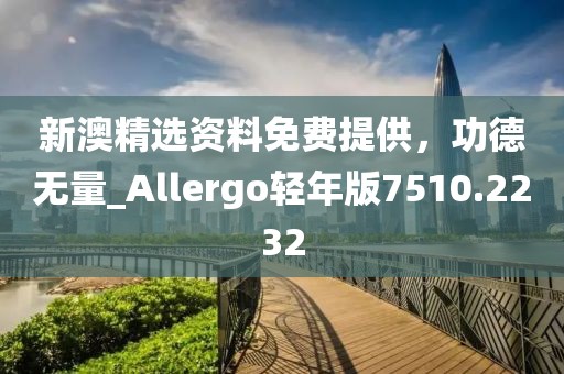 新澳精選資料免費提供，功德無量_Allergo輕年版7510.2232