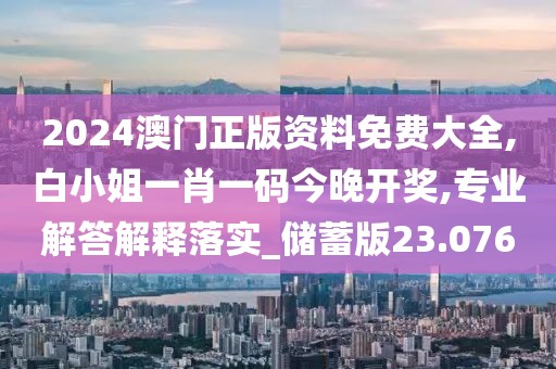 2024澳門正版資料免費大全,白小姐一肖一碼今晚開獎,專業(yè)解答解釋落實_儲蓄版23.076