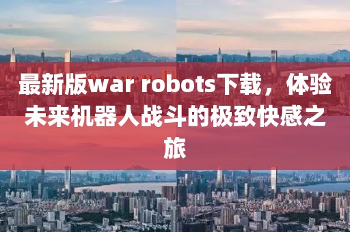 最新版war robots下載,體驗未來機器人戰(zhàn)斗的極致快感之旅