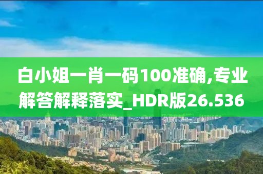 白小姐一肖一碼100準確,專業解答解釋落實_HDR版26.536
