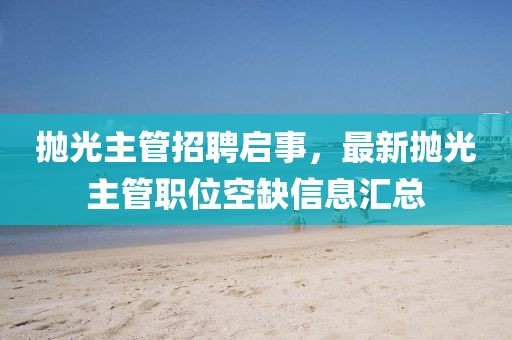 拋光主管招聘啟事，最新拋光主管職位空缺信息匯總