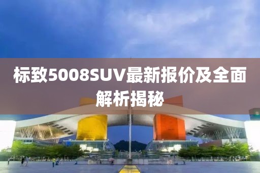 標致5008SUV最新報價及全面解析揭秘