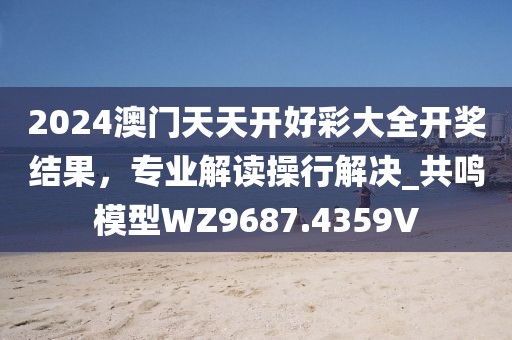 2024澳門天天開好彩大全開獎(jiǎng)結(jié)果，專業(yè)解讀操行解決_共鳴模型WZ9687.4359V