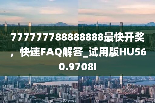 777777788888888最快開獎，快速FAQ解答_試用版HU560.9708I