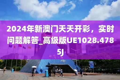2024年新澳門天天開彩，實時問題解答_高級版UE1028.4785J